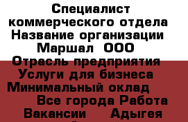 Специалист коммерческого отдела › Название организации ­ Маршал, ООО › Отрасль предприятия ­ Услуги для бизнеса › Минимальный оклад ­ 50 000 - Все города Работа » Вакансии   . Адыгея респ.,Адыгейск г.